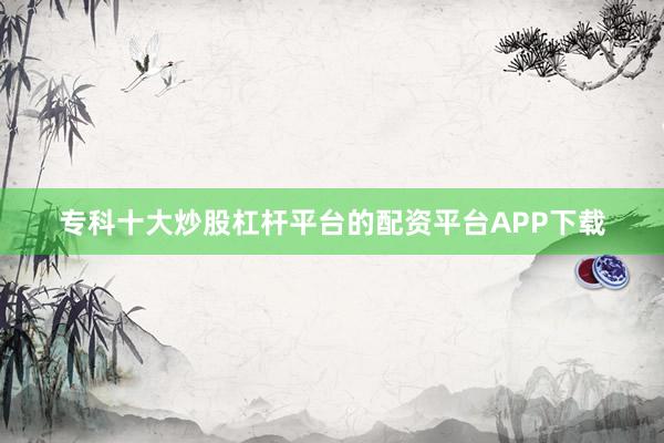 专科十大炒股杠杆平台的配资平台APP下载