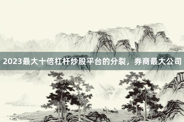 2023最大十倍杠杆炒股平台的分裂，券商最大公司