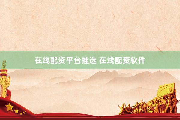 在线配资平台推选 在线配资软件