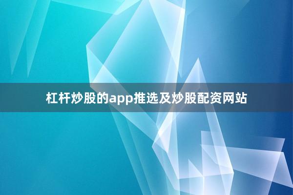 杠杆炒股的app推选及炒股配资网站