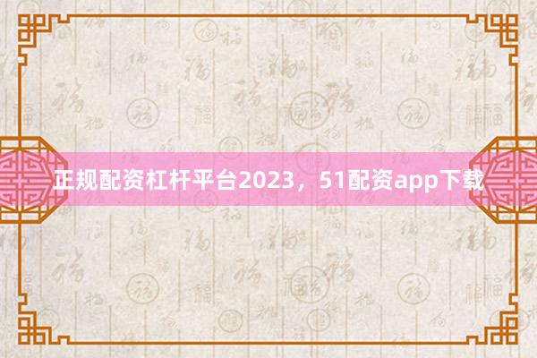 正规配资杠杆平台2023，51配资app下载