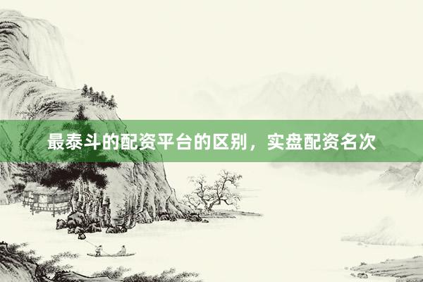 最泰斗的配资平台的区别，实盘配资名次