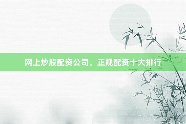 网上炒股配资公司，正规配资十大排行