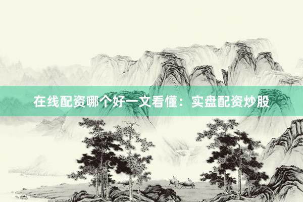 在线配资哪个好一文看懂：实盘配资炒股