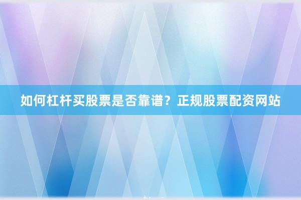 如何杠杆买股票是否靠谱？正规股票配资网站