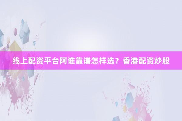 线上配资平台阿谁靠谱怎样选？香港配资炒股