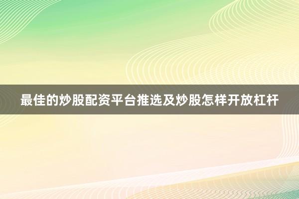 最佳的炒股配资平台推选及炒股怎样开放杠杆