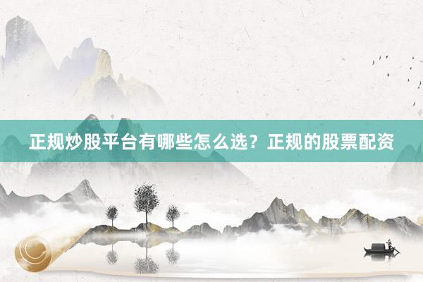 正规炒股平台有哪些怎么选？正规的股票配资