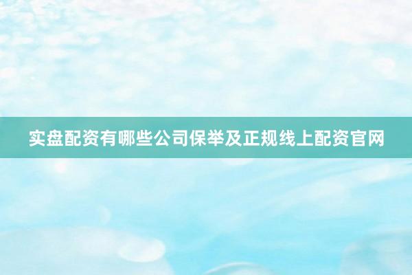 实盘配资有哪些公司保举及正规线上配资官网
