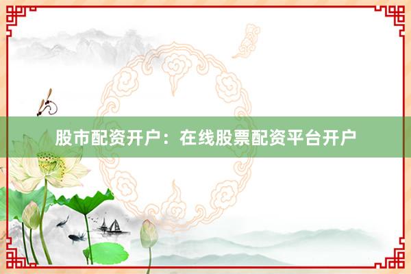 股市配资开户：在线股票配资平台开户