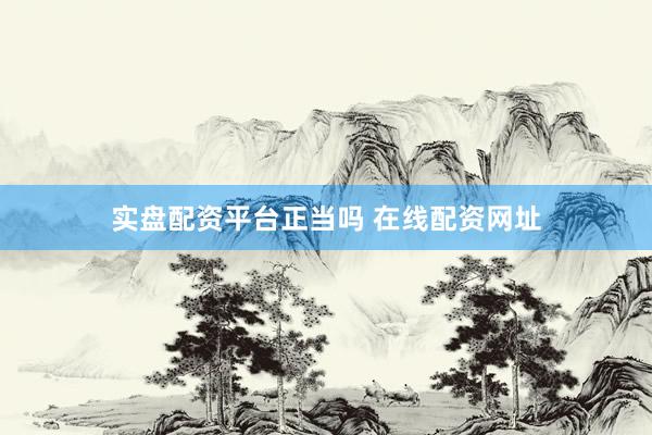 实盘配资平台正当吗 在线配资网址