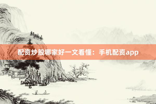 配资炒股哪家好一文看懂：手机配资app