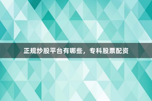 正规炒股平台有哪些，专科股票配资