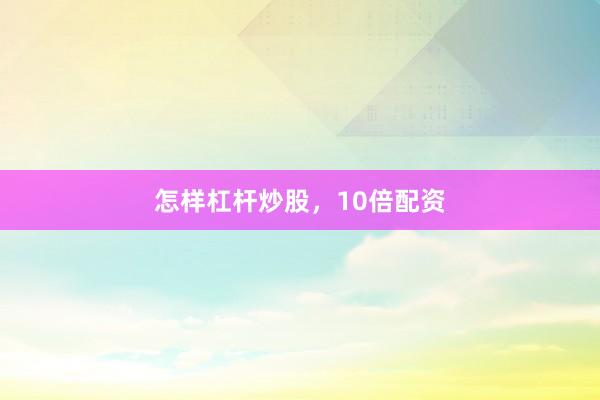 怎样杠杆炒股,10倍配资