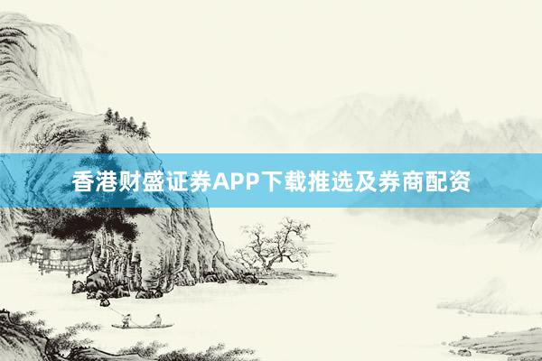 香港财盛证券APP下载推选及券商配资