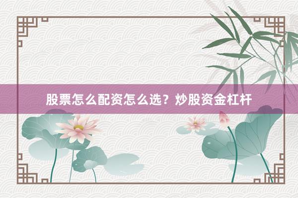 股票怎么配资怎么选？炒股资金杠杆