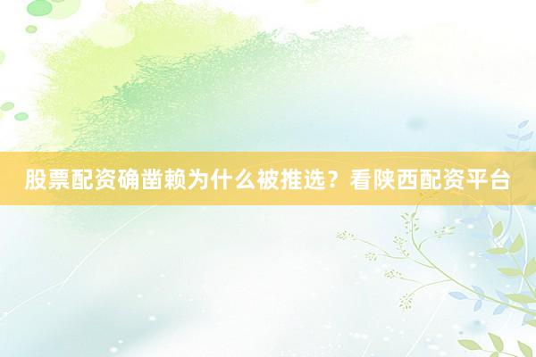 股票配资确凿赖为什么被推选？看陕西配资平台