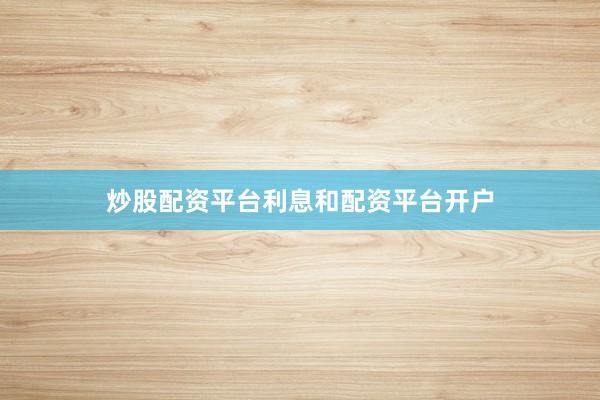 炒股配资平台利息和配资平台开户