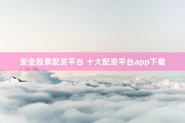 安全股票配资平台 十大配资平台app下载
