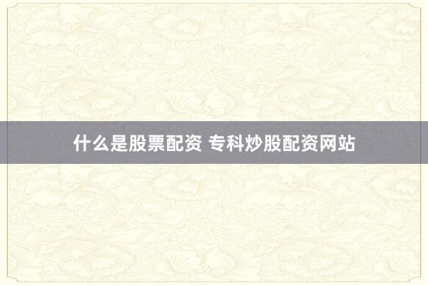 什么是股票配资 专科炒股配资网站