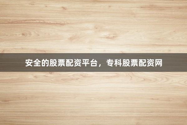 安全的股票配资平台，专科股票配资网