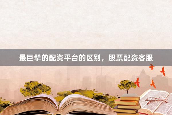 最巨擘的配资平台的区别，股票配资客服