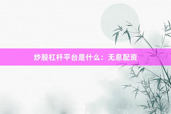 炒股杠杆平台是什么：无息配资
