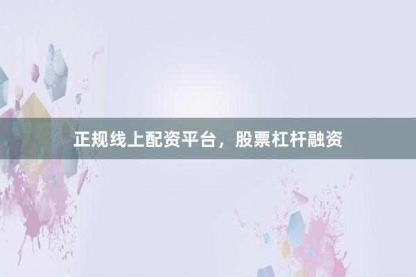 正规线上配资平台，股票杠杆融资