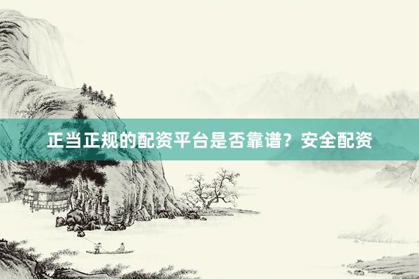 正当正规的配资平台是否靠谱？安全配资