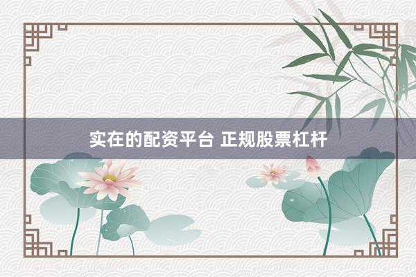 实在的配资平台 正规股票杠杆