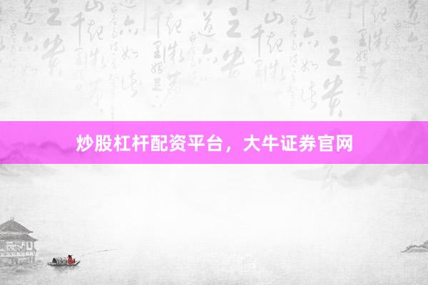 炒股杠杆配资平台，大牛证券官网