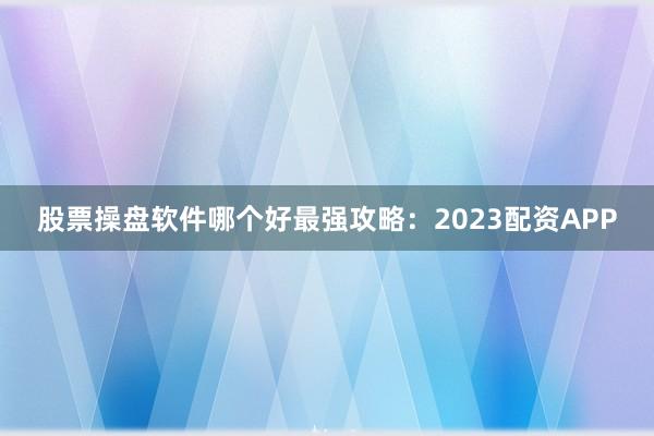 股票操盘软件哪个好最强攻略：2023配资APP