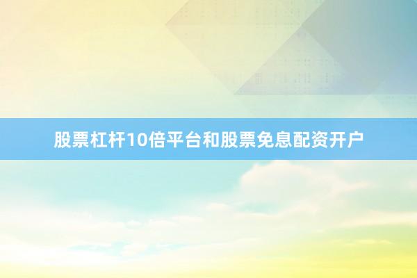 股票杠杆10倍平台和股票免息配资开户