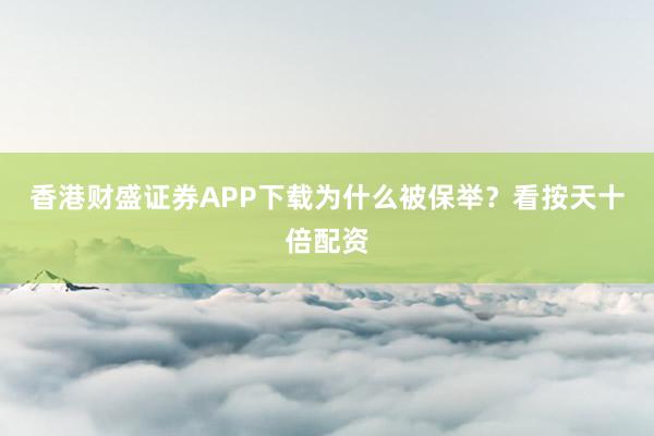 香港财盛证券APP下载为什么被保举？看按天十倍配资