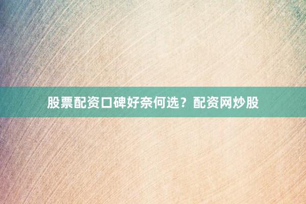 股票配资口碑好奈何选？配资网炒股