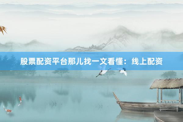 股票配资平台那儿找一文看懂：线上配资