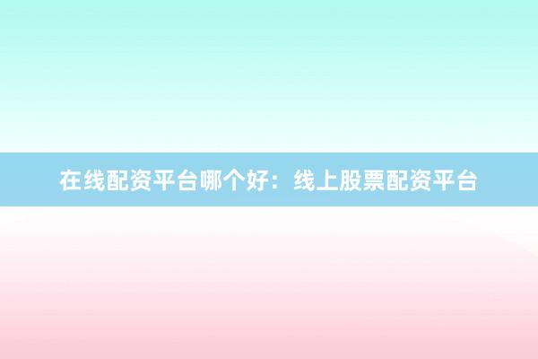 在线配资平台哪个好：线上股票配资平台