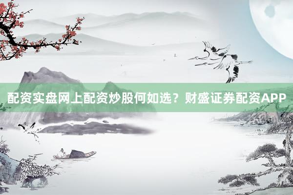 配资实盘网上配资炒股何如选？财盛证券配资APP