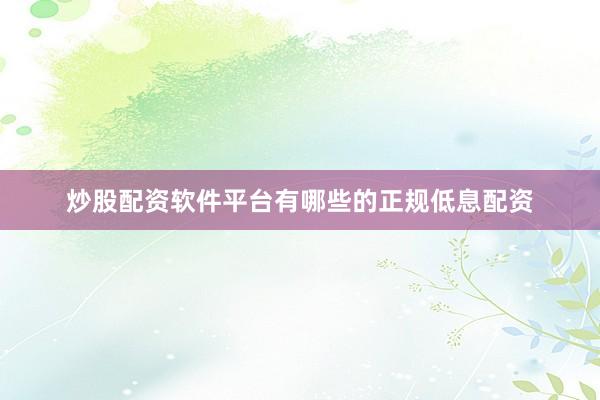 炒股配资软件平台有哪些的正规低息配资
