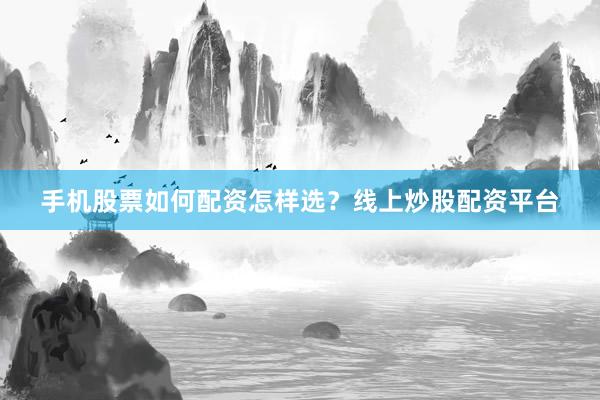 手机股票如何配资怎样选？线上炒股配资平台