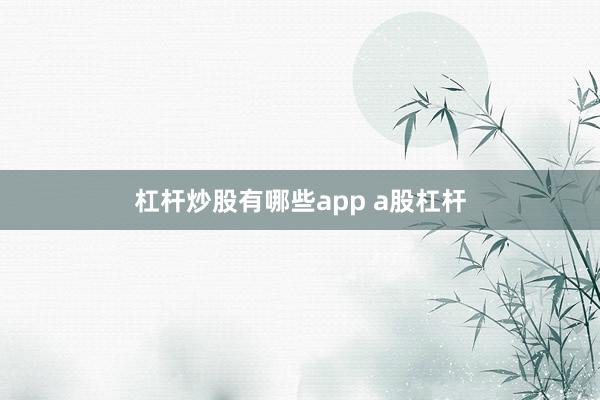 杠杆炒股有哪些app a股杠杆