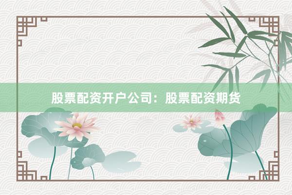股票配资开户公司：股票配资期货