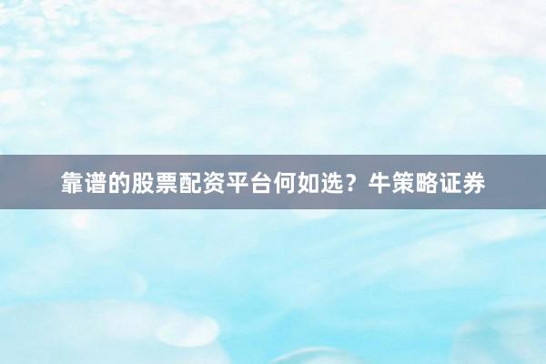 靠谱的股票配资平台何如选？牛策略证券
