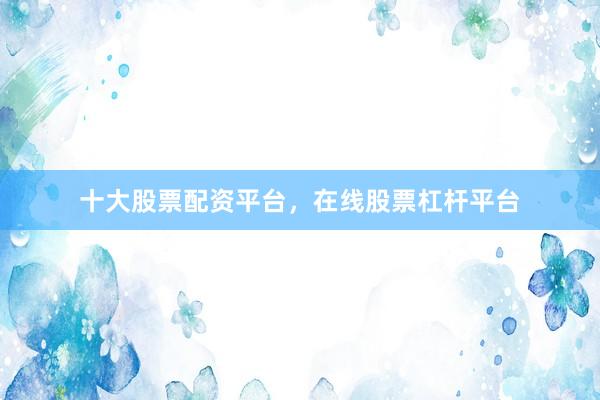 十大股票配资平台，在线股票杠杆平台