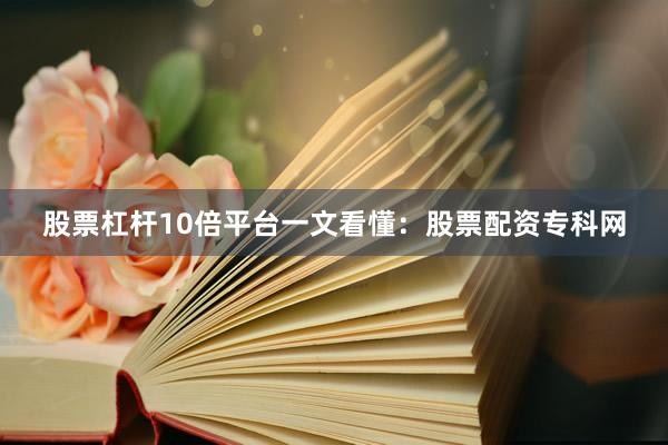 股票杠杆10倍平台一文看懂：股票配资专科网