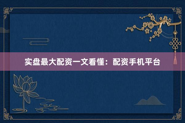 实盘最大配资一文看懂：配资手机平台