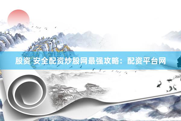 股资 安全配资炒股网最强攻略：配资平台网