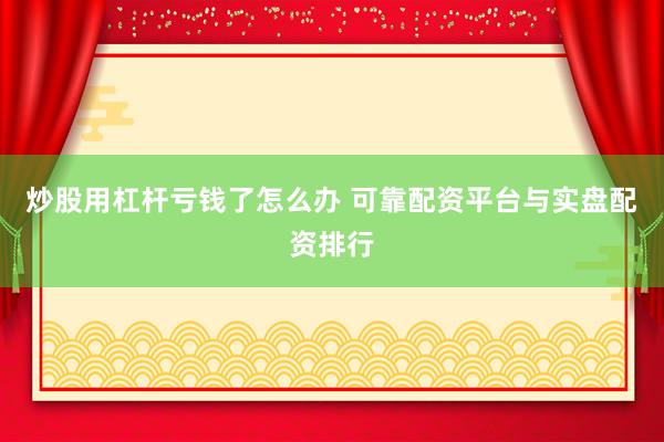 炒股用杠杆亏钱了怎么办 可靠配资平台与实盘配资排行