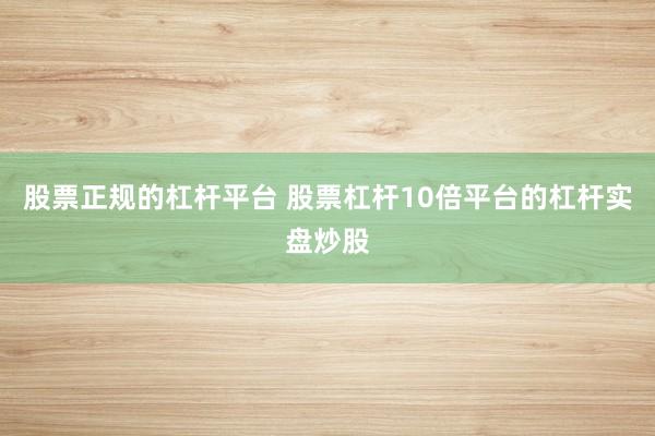 股票正规的杠杆平台 股票杠杆10倍平台的杠杆实盘炒股