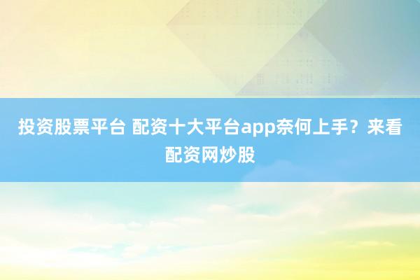 投资股票平台 配资十大平台app奈何上手？来看配资网炒股